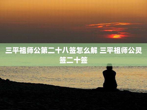 三平祖师公第二十八签怎么解 三平祖师公灵签二十签
