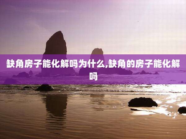 缺角房子能化解吗为什么,缺角的房子能化解吗