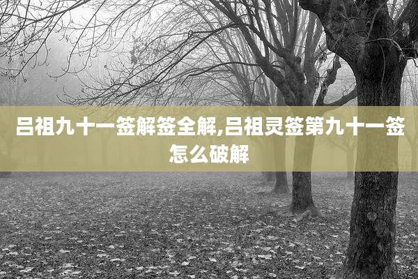 吕祖九十一签解签全解,吕祖灵签第九十一签怎么破解