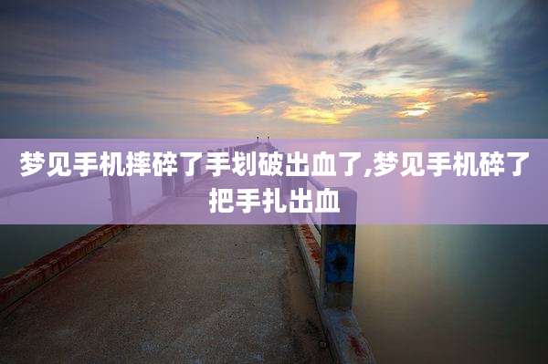 梦见手机摔碎了手划破出血了,梦见手机碎了把手扎出血