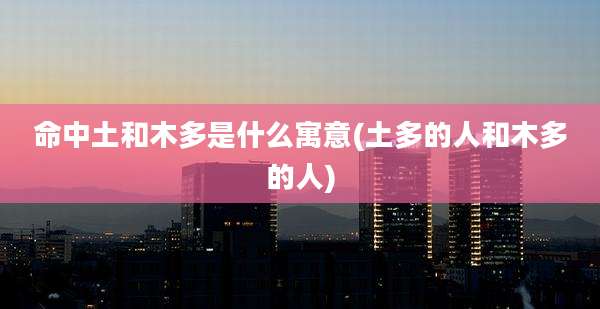 命中土和木多是什么寓意(土多的人和木多的人)