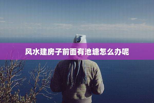 风水建房子前面有池塘怎么办呢