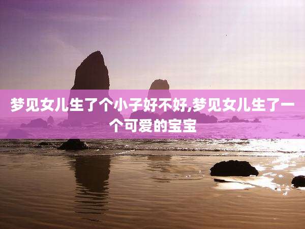 梦见女儿生了个小子好不好,梦见女儿生了一个可爱的宝宝