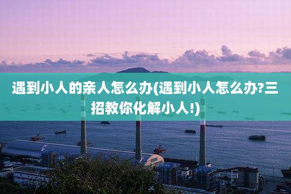 遇到小人的亲人怎么办(遇到小人怎么办?三招教你化解小人!)