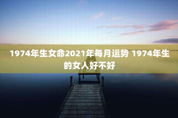 1974年生女命2021年每月运势 1974年生的女人好不好