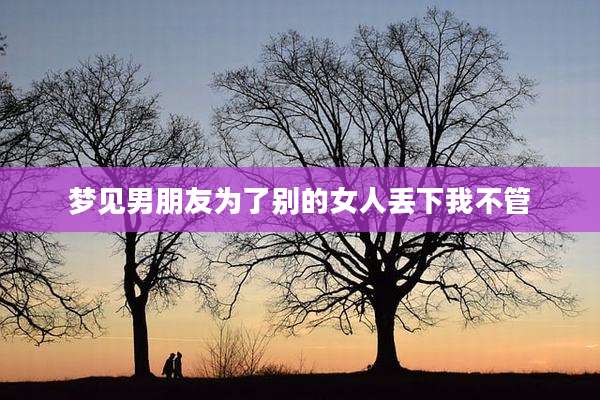 梦见男朋友为了别的女人丢下我不管