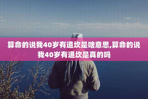 算命的说我40岁有道坎是啥意思,算命的说我40岁有道坎是真的吗