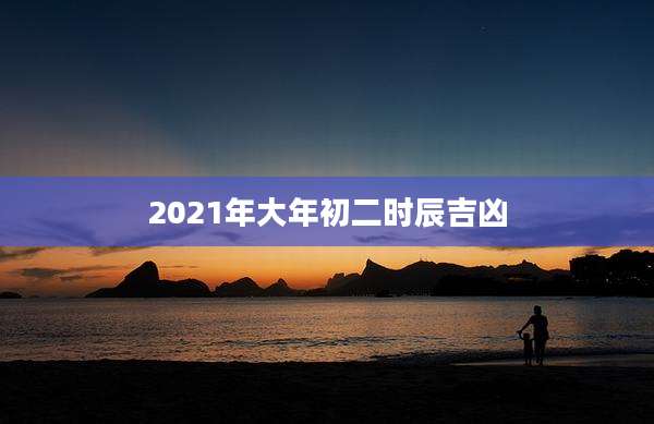 2021年大年初二时辰吉凶