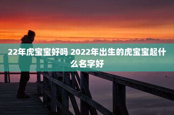 22年虎宝宝好吗 2022年出生的虎宝宝起什么名字好