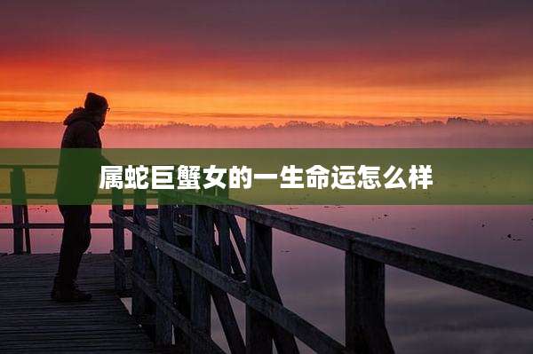 属蛇巨蟹女的一生命运怎么样