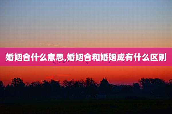 婚姻合什么意思,婚姻合和婚姻成有什么区别
