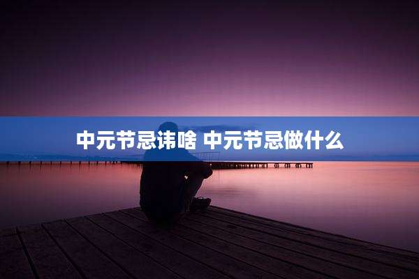 中元节忌讳啥 中元节忌做什么