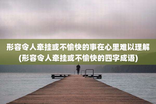 形容令人牵挂或不愉快的事在心里难以理解(形容令人牵挂或不愉快的四字成语)