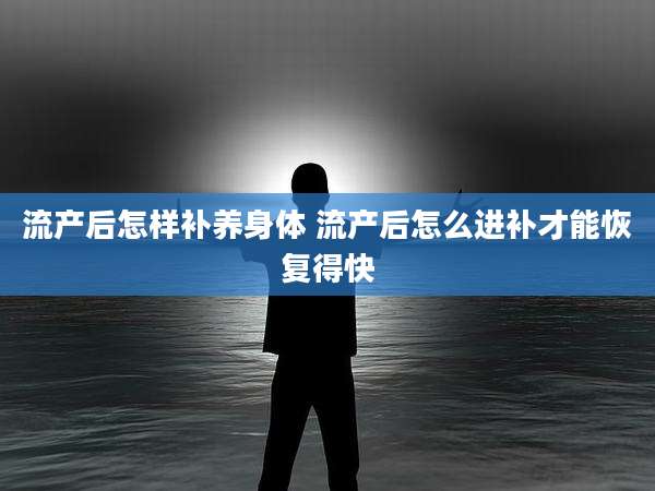 流产后怎样补养身体 流产后怎么进补才能恢复得快