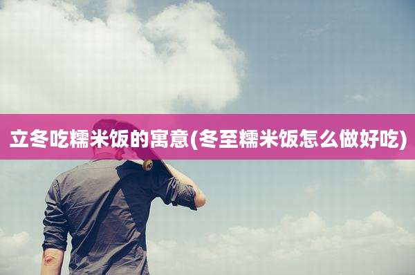 立冬吃糯米饭的寓意(冬至糯米饭怎么做好吃)