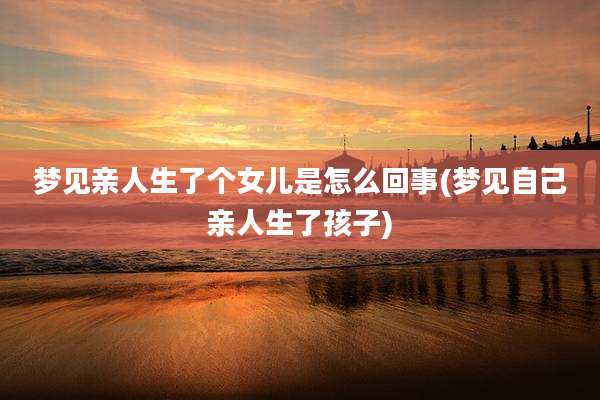 梦见亲人生了个女儿是怎么回事(梦见自己亲人生了孩子)