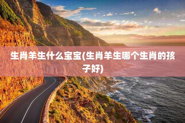 生肖羊生什么宝宝(生肖羊生哪个生肖的孩子好)