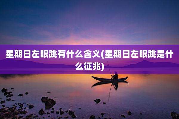 星期日左眼跳有什么含义(星期日左眼跳是什么征兆)