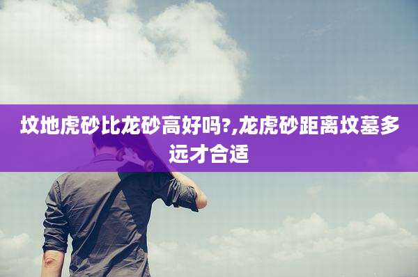 坟地虎砂比龙砂高好吗?,龙虎砂距离坟墓多远才合适