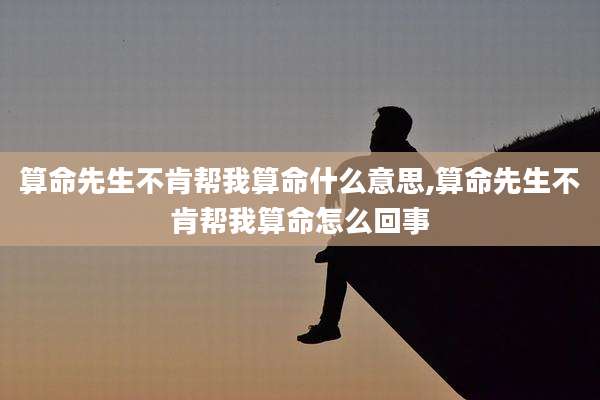 算命先生不肯帮我算命什么意思,算命先生不肯帮我算命怎么回事