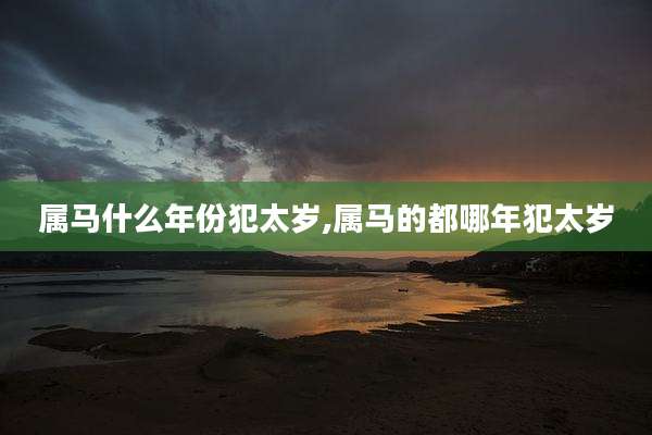 属马什么年份犯太岁,属马的都哪年犯太岁