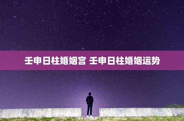 壬申日柱婚姻宫 壬申日柱婚姻运势