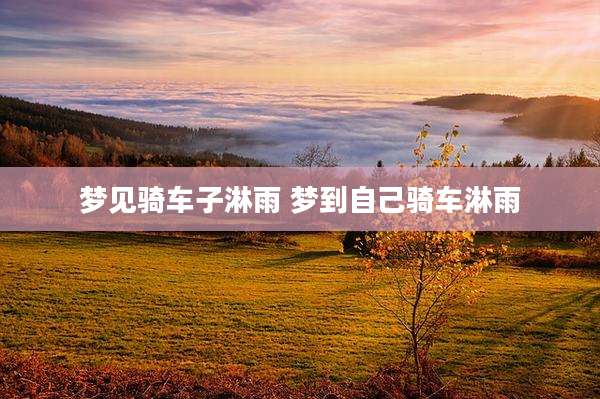 梦见骑车子淋雨 梦到自己骑车淋雨