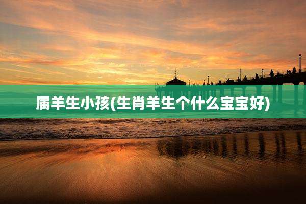 属羊生小孩(生肖羊生个什么宝宝好)