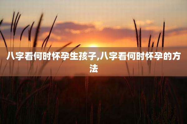 八字看何时怀孕生孩子,八字看何时怀孕的方法
