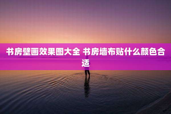 书房壁画效果图大全 书房墙布贴什么颜色合适