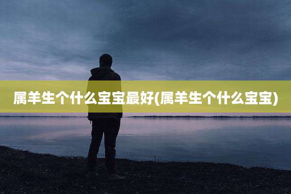 属羊生个什么宝宝最好(属羊生个什么宝宝)