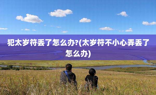 犯太岁符丢了怎么办?(太岁符不小心弄丢了怎么办)