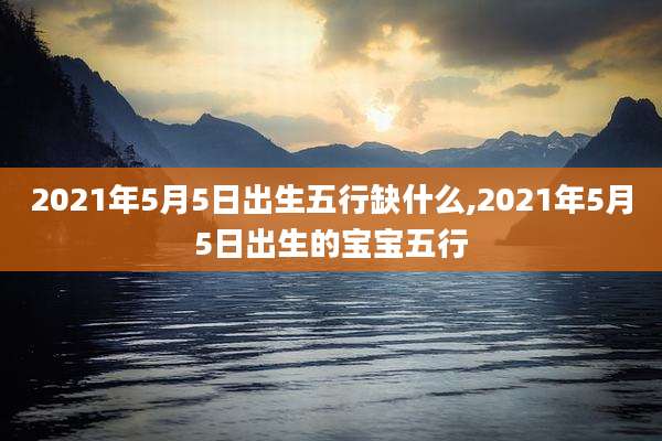 2021年5月5日出生五行缺什么,2021年5月5日出生的宝宝五行