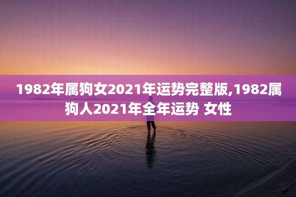 1982年属狗女2021年运势完整版,1982属狗人2021年全年运势 女性