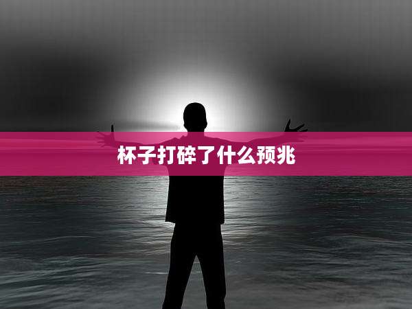杯子打碎了什么预兆