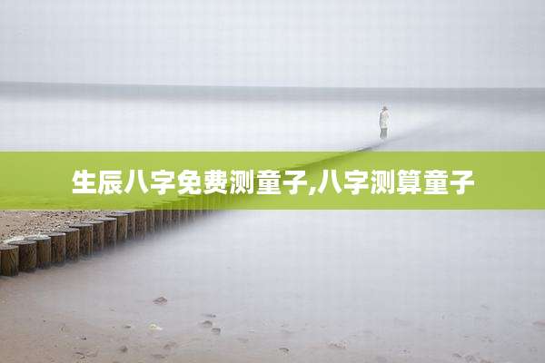生辰八字免费测童子,八字测算童子