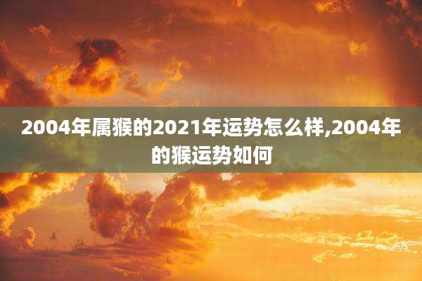 2004年属猴的2021年运势怎么样,2004年的猴运势如何
