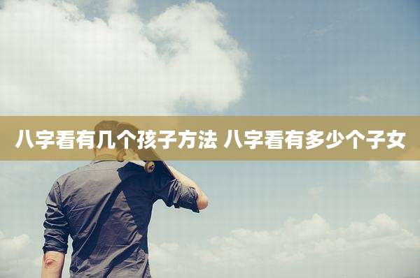 八字看有几个孩子方法 八字看有多少个子女