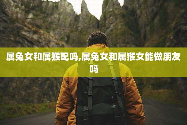属兔女和属猴配吗,属兔女和属猴女能做朋友吗