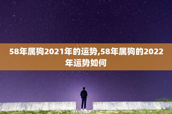 58年属狗2021年的运势,58年属狗的2022年运势如何