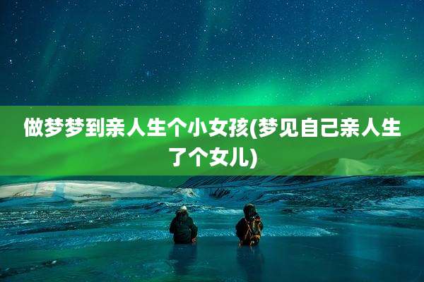 做梦梦到亲人生个小女孩(梦见自己亲人生了个女儿)