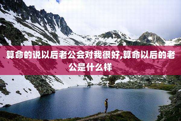 算命的说以后老公会对我很好,算命以后的老公是什么样