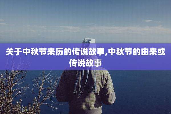 关于中秋节来历的传说故事,中秋节的由来或传说故事