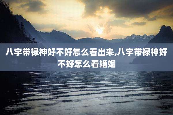 八字带禄神好不好怎么看出来,八字带禄神好不好怎么看婚姻
