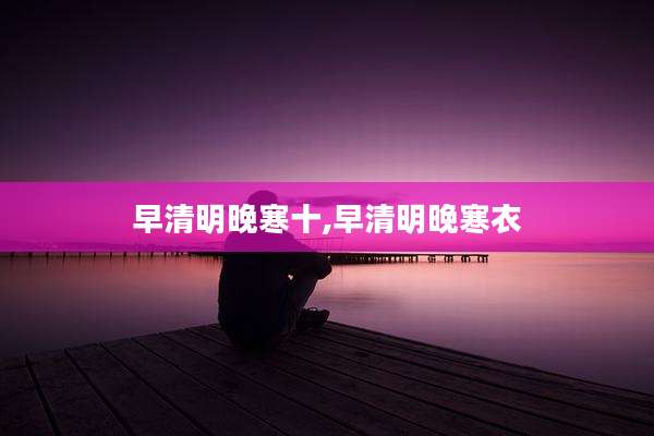 早清明晚寒十,早清明晚寒衣