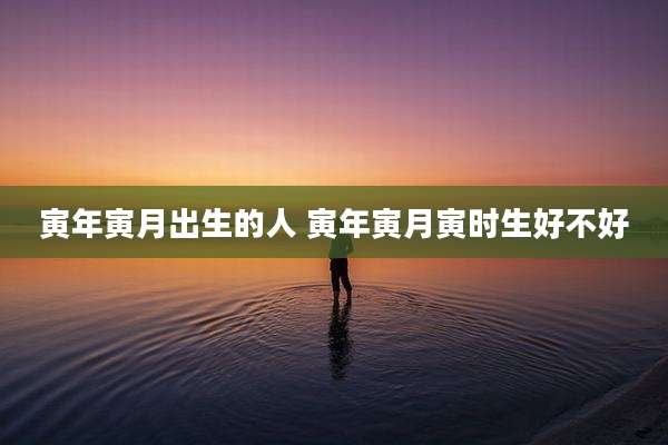 寅年寅月出生的人 寅年寅月寅时生好不好
