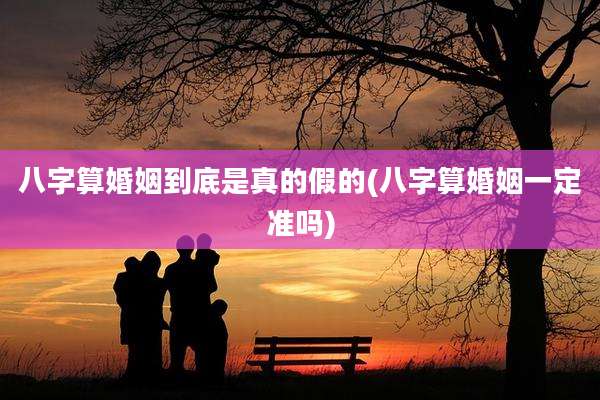 八字算婚姻到底是真的假的(八字算婚姻一定准吗)