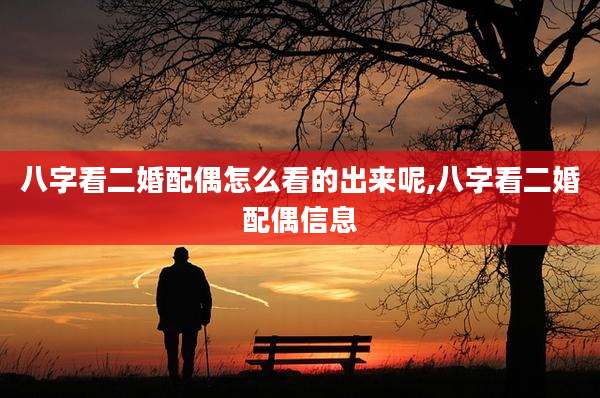 八字看二婚配偶怎么看的出来呢,八字看二婚配偶信息