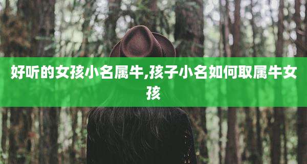 好听的女孩小名属牛,孩子小名如何取属牛女孩