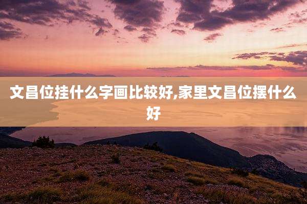 文昌位挂什么字画比较好,家里文昌位摆什么好